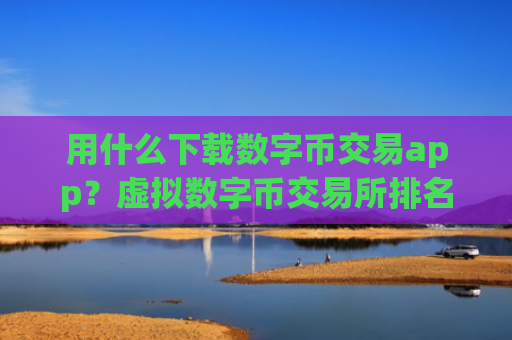 用什么下载数字币交易app?虚拟数字币交易所排名