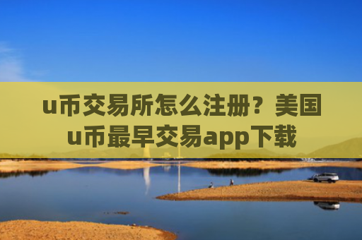 u币交易所怎么注册？美国u币最早交易app下载