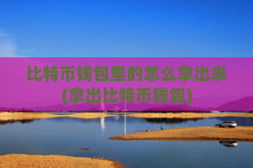 比特币钱包里的怎么拿出来(拿出比特币钱包)