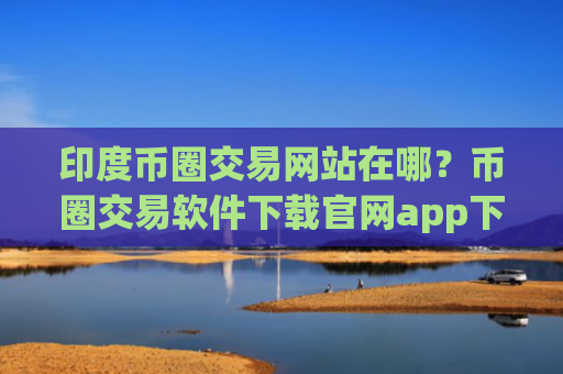 印度币圈交易网站在哪?币圈交易软件下载官网app下载安卓
