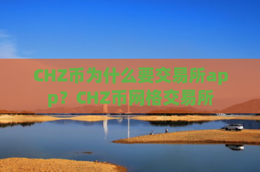 CHZ币为什么要交易所app?CHZ币网格交易所