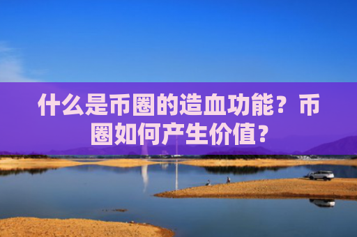 什么是币圈的造血功能？币圈如何产生价值？