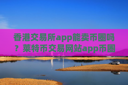 香港交易所app能卖币圈吗?莱特币交易网站app币圈app哪个好