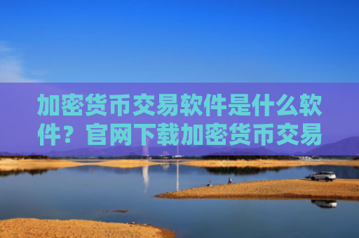 加密货币交易软件是什么软件？官网下载加密货币交易软件