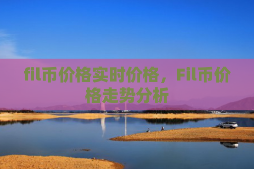 fil币价格实时价格，Fil币价格走势分析