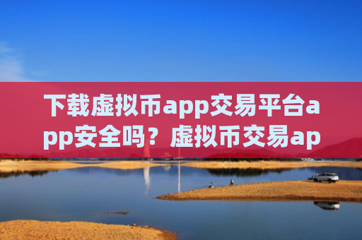 下载虚拟币app交易平台app安全吗?虚拟币交易app怎么下载