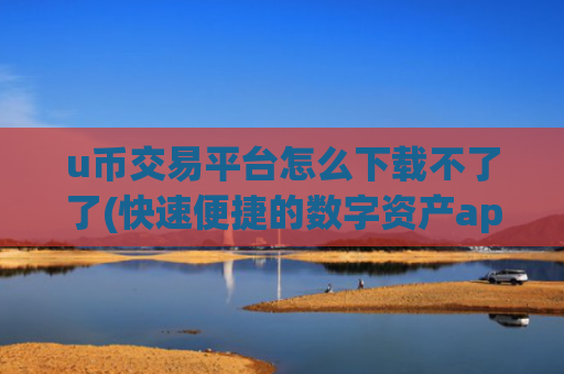 u币交易平台怎么下载不了了(快速便捷的数字资产app)