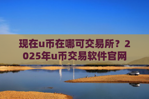 现在u币在哪可交易所?2025年u币交易软件官网