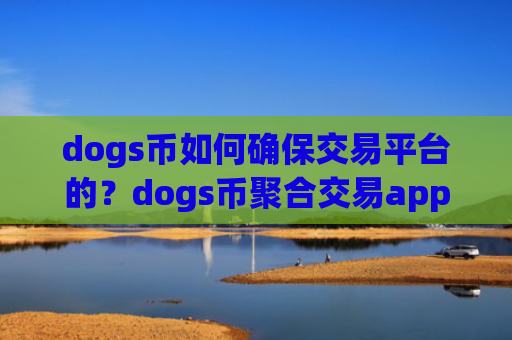 dogs币如何确保交易平台的?dogs币聚合交易app