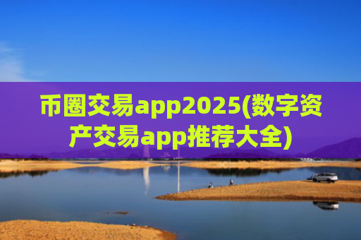 币圈交易app2025(数字资产交易app推荐大全)