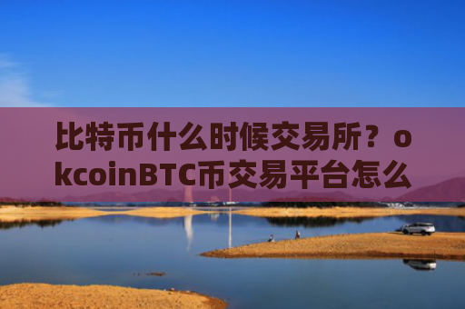 比特币什么时候交易所?okcoinBTC币交易平台怎么样