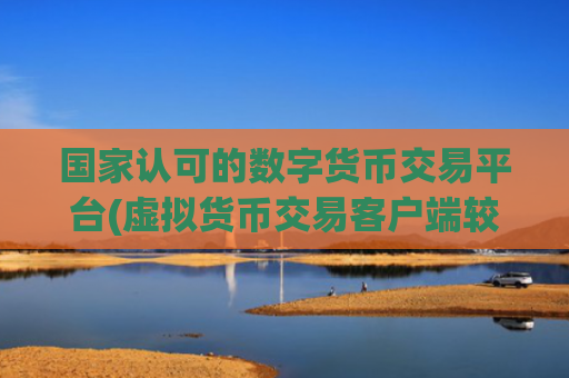 国家认可的数字货币交易平台(虚拟货币交易客户端较佳)