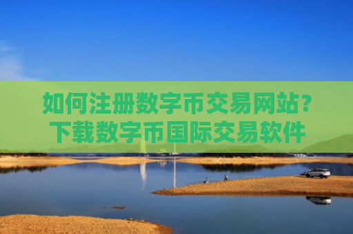 如何注册数字币交易网站？下载数字币国际交易软件