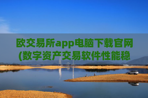 欧交易所app电脑下载官网(数字资产交易软件性能稳定)