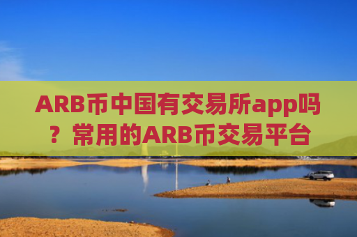 ARB币中国有交易所app吗？常用的ARB币交易平台