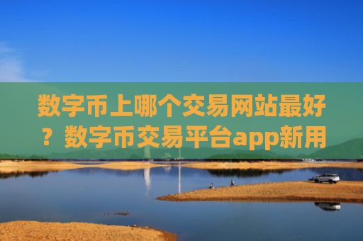 数字币上哪个交易网站最好?数字币交易平台app新用户送