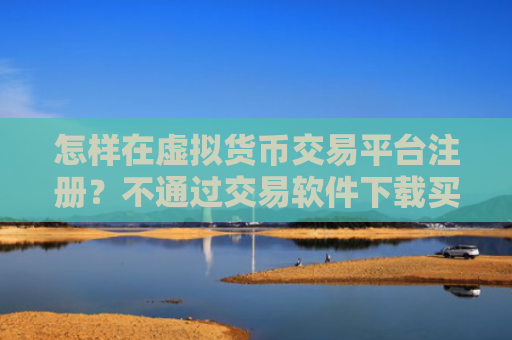 怎样在虚拟货币交易平台注册？不通过交易软件下载买卖虚拟货币