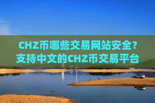 CHZ币哪些交易网站安全?支持中文的CHZ币交易平台app