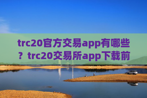 trc20官方交易app有哪些?trc20交易所app下载前十排行榜