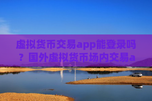 虚拟货币交易app能登录吗?国外虚拟货币场内交易app
