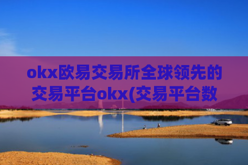 okx欧易交易所全球领先的交易平台okx(交易平台数字资产操作方法)
