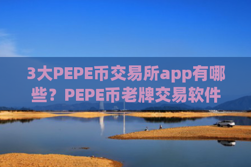 3大PEPE币交易所app有哪些？PEPE币老牌交易软件下载