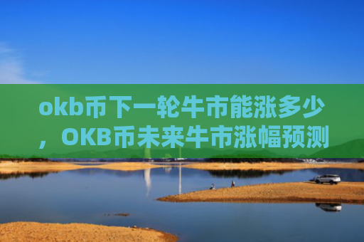 okb币下一轮牛市能涨多少,OKB币未来牛市涨幅预测