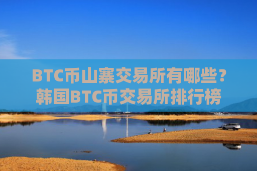 BTC币山寨交易所有哪些?韩国BTC币交易所排行榜