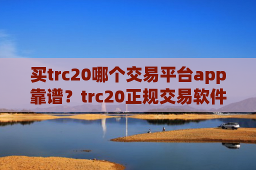 买trc20哪个交易平台app靠谱？trc20正规交易软件下载有哪些