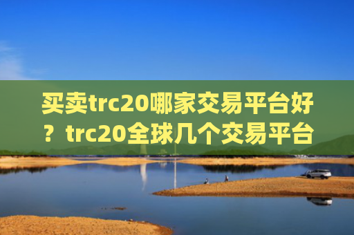 买卖trc20哪家交易平台好？trc20全球几个交易平台app