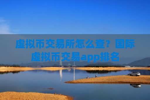 虚拟币交易所怎么查？国际虚拟币交易app排名