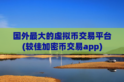 国外最大的虚拟币交易平台(较佳加密币交易app)