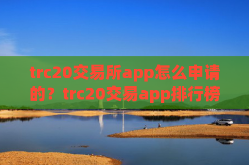 trc20交易所app怎么申请的？trc20交易app排行榜前十名