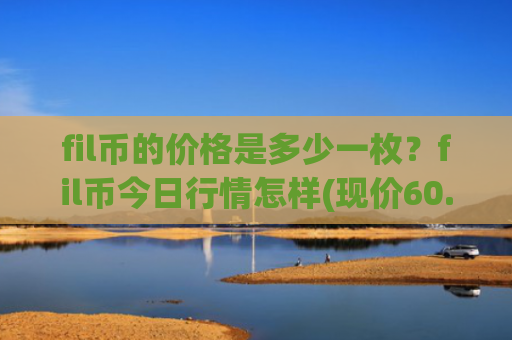 fil币的价格是多少一枚?fil币今日行情怎样(现价60.5125元)