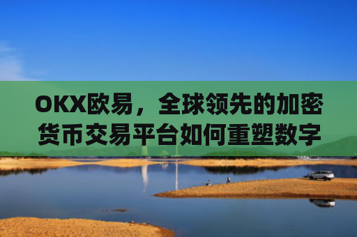 OKX欧易,全球领先的加密货币交易平台如何重塑数字资产未来_okx殴易是合法的吗