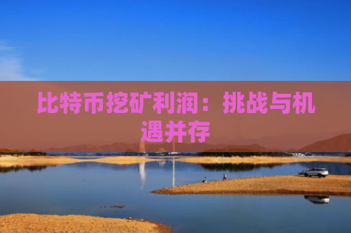 比特币挖矿利润:挑战与机遇并存