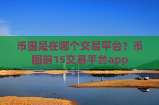 币圈是在哪个交易平台？币圈前15交易平台app