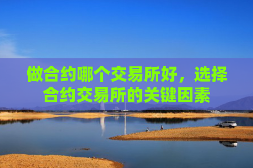做合约哪个交易所好，选择合约交易所的关键因素