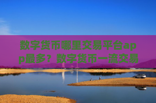 数字货币哪里交易平台app最多？数字货币一流交易网站有那些