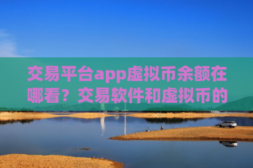 交易平台app虚拟币余额在哪看？交易软件和虚拟币的关系