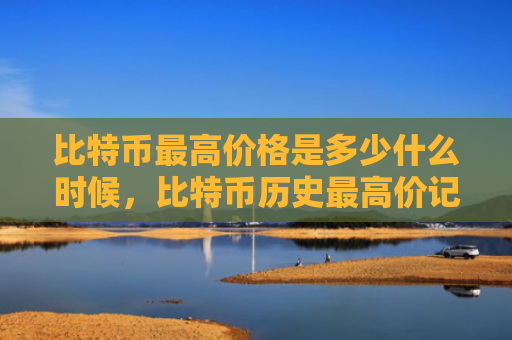 比特币最高价格是多少什么时候,比特币历史最高价记录及时间