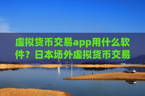 虚拟货币交易app用什么软件？日本场外虚拟货币交易所