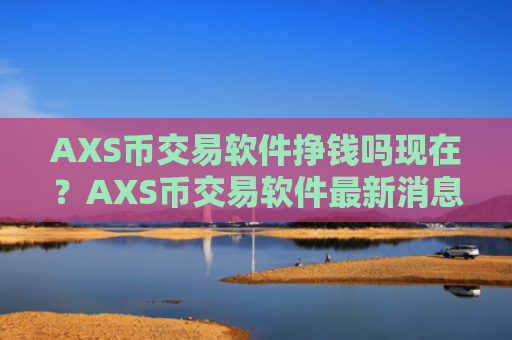 AXS币交易软件挣钱吗现在?AXS币交易软件最新消息