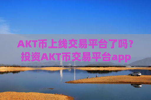 AKT币上线交易平台了吗?投资AKT币交易平台app