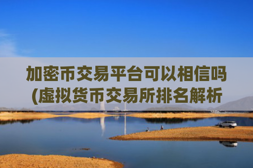 加密币交易平台可以相信吗(虚拟货币交易所排名解析)