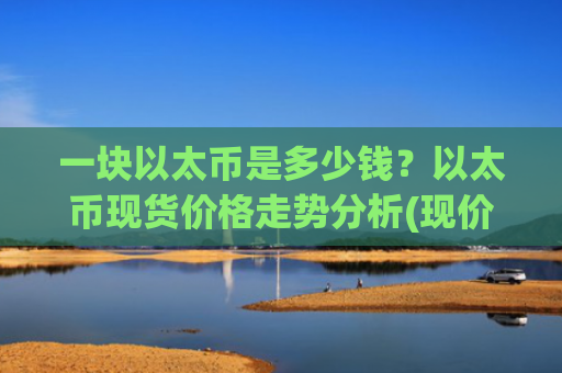 一块以太币是多少钱？以太币现货价格走势分析(现价27752.4元)