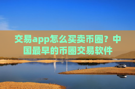 交易app怎么买卖币圈？中国最早的币圈交易软件
