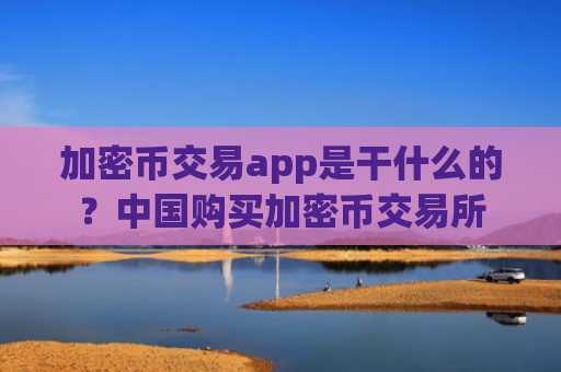 加密币交易app是干什么的？中国购买加密币交易所