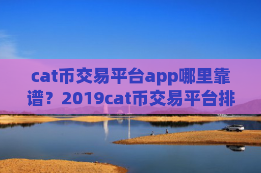 cat币交易平台app哪里靠谱？2019cat币交易平台排名