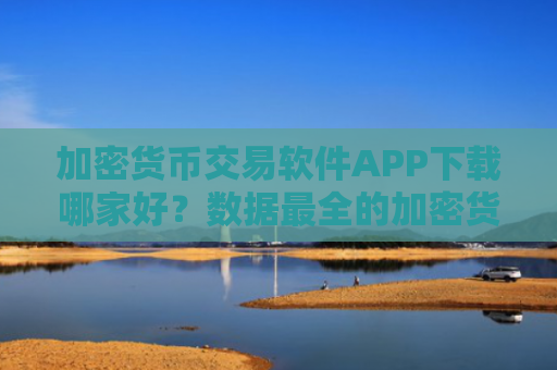加密货币交易软件APP下载哪家好？数据最全的加密货币交易网站